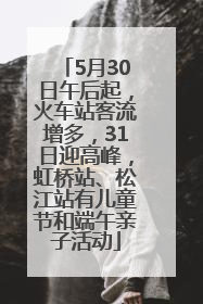 5月30日午后起，火车站客流增多，31日迎高峰，虹桥站、松江站有儿童节和端午亲子活动